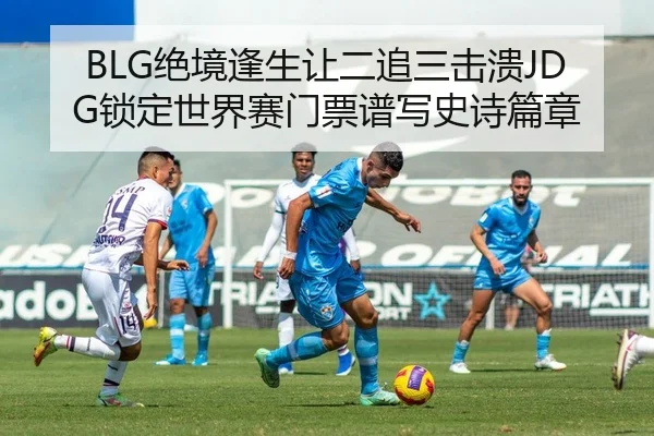 BLG绝境逢生让二追三击溃JDG锁定世界赛门票谱写史诗篇章