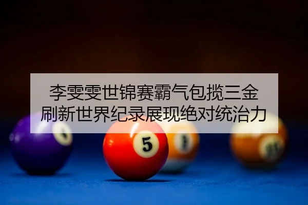 李雯雯世锦赛霸气包揽三金 刷新世界纪录展现绝对统治力