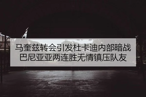 马奎兹转会引发杜卡迪内部暗战 巴尼亚亚两连胜无情镇压队友